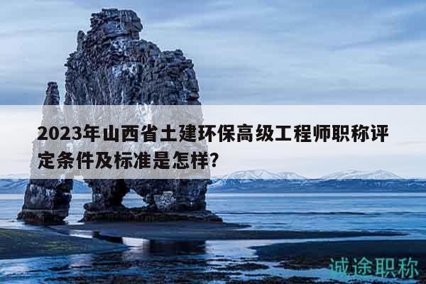 2023年山西省土建環(huán)保高級工程師職稱評定條件及標準是怎樣？
