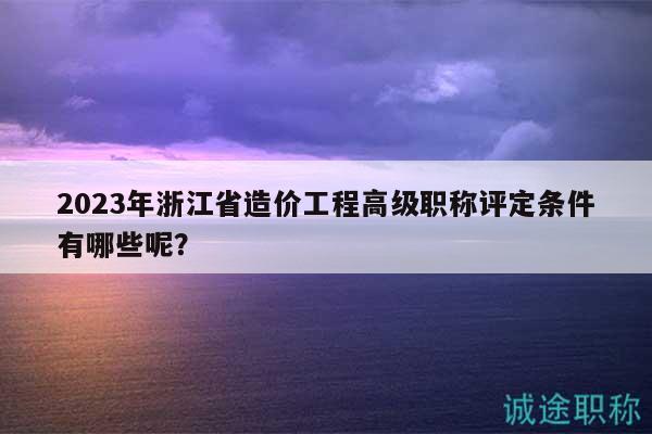 2023年浙江省造價工程高級職稱評定條件有哪些呢？