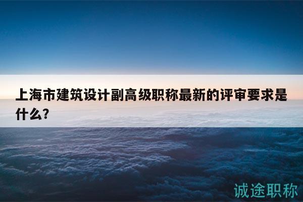 上海市建筑設(shè)計副高級職稱最新的評審要求是什么？