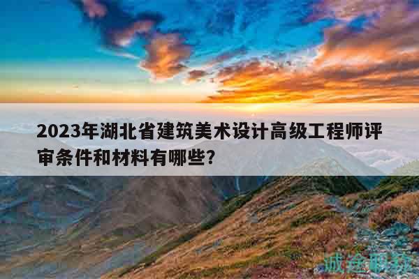 2023年湖北省建筑美術(shù)設(shè)計高級工程師評審條件和材料有哪些？