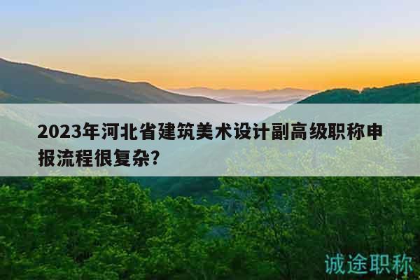 2023年河北省建筑美術(shù)設(shè)計(jì)副高級(jí)職稱(chēng)申報(bào)流程很復(fù)雜？