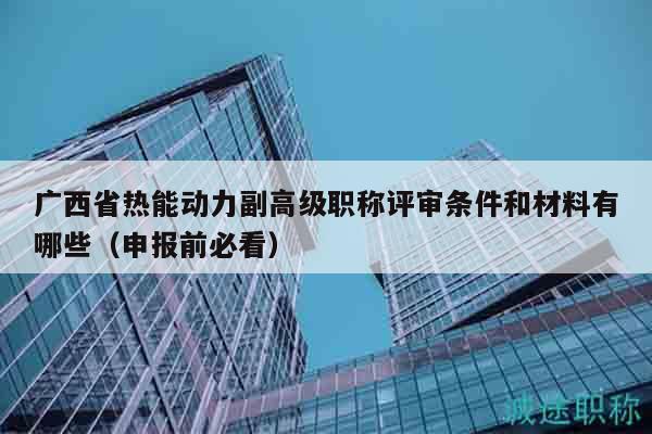 廣西省熱能動(dòng)力副高級職稱評審條件和材料有哪些（申報(bào)前必看）