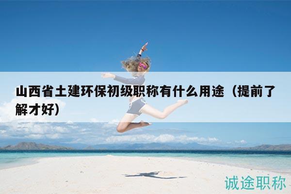 山西省土建環(huán)保初級職稱有什么用途（提前了解才好）