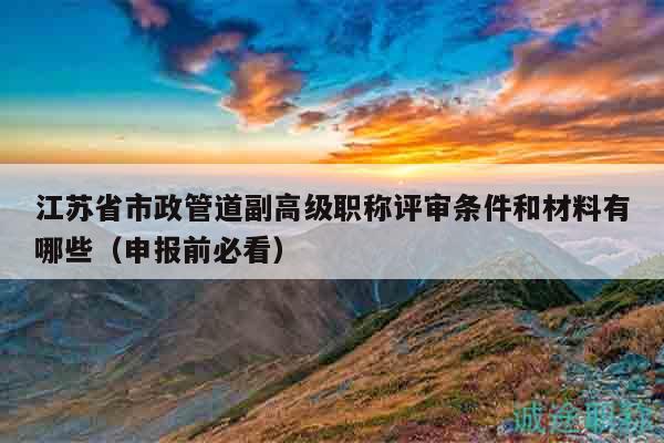 江蘇省市政管道副高級職稱評審條件和材料有哪些（申報前必看）