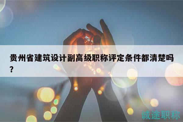 貴州省建筑設(shè)計副高級職稱評定條件都清楚嗎？