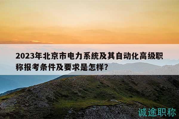 2023年北京市電力系統(tǒng)及其自動化高級職稱報考條件及要求是怎樣？