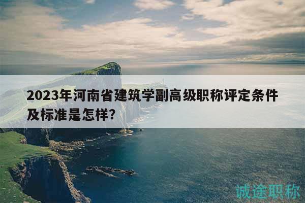 2023年河南省建筑學(xué)副高級職稱評定條件及標(biāo)準(zhǔn)是怎樣？