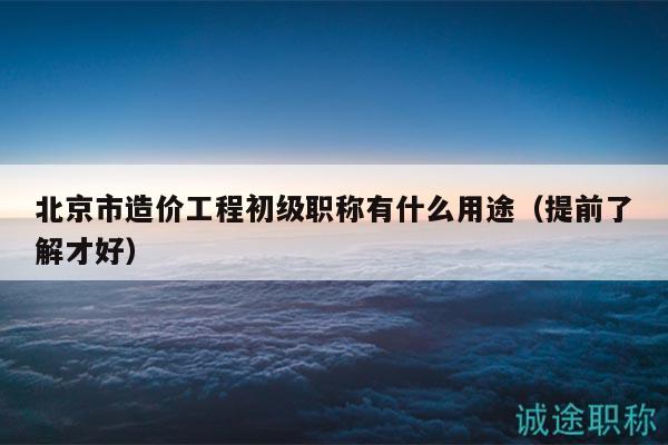 北京市造價(jià)工程初級職稱有什么用途（提前了解才好）