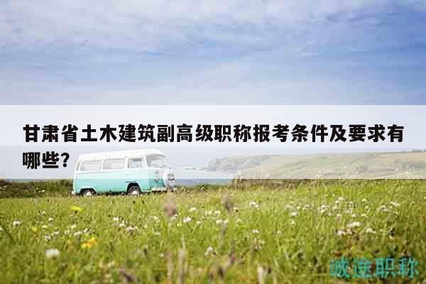 甘肅省土木建筑副高級(jí)職稱報(bào)考條件及要求有哪些？