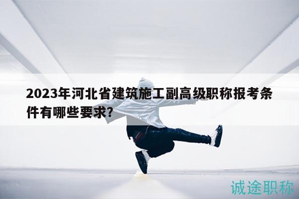 2023年河北省建筑施工副高級(jí)職稱報(bào)考條件有哪些要求？