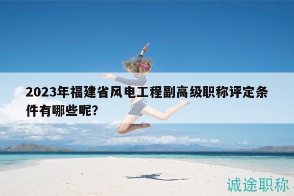 2023年福建省風(fēng)電工程副高級(jí)職稱評(píng)定條件有哪些呢？