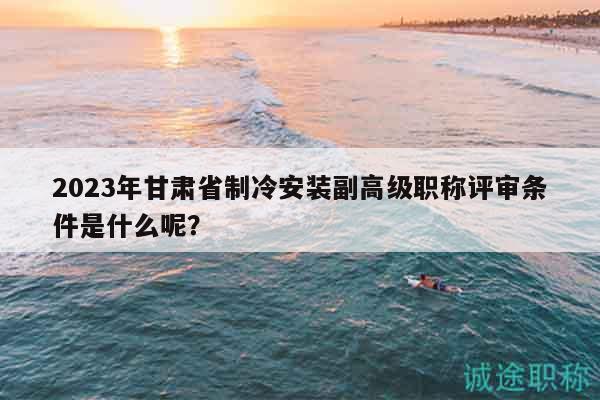 2023年甘肅省制冷安裝副高級職稱評審條件是什么呢？