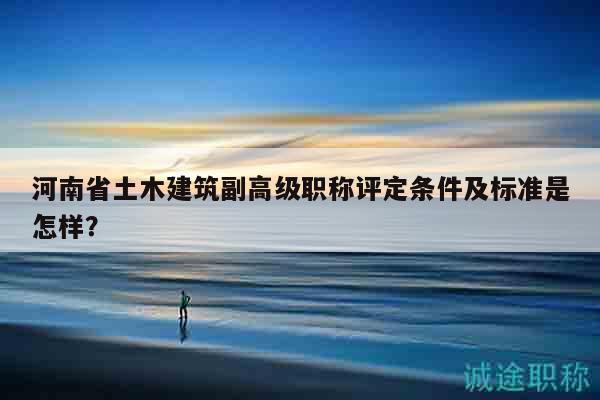 河南省土木建筑副高級(jí)職稱(chēng)評(píng)定條件及標(biāo)準(zhǔn)是怎樣？