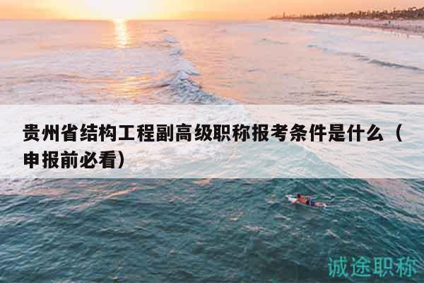 貴州省結(jié)構(gòu)工程副高級職稱報考條件是什么（申報前必看）