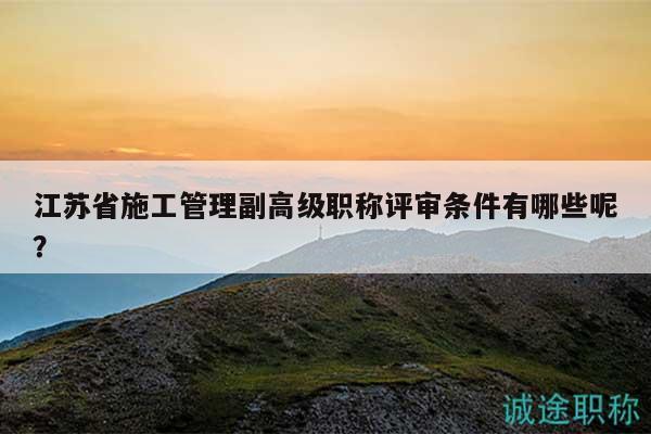 江蘇省施工管理副高級職稱評審條件有哪些呢？