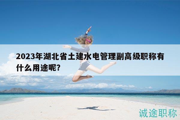 2023年湖北省土建水電管理副高級(jí)職稱有什么用途呢？