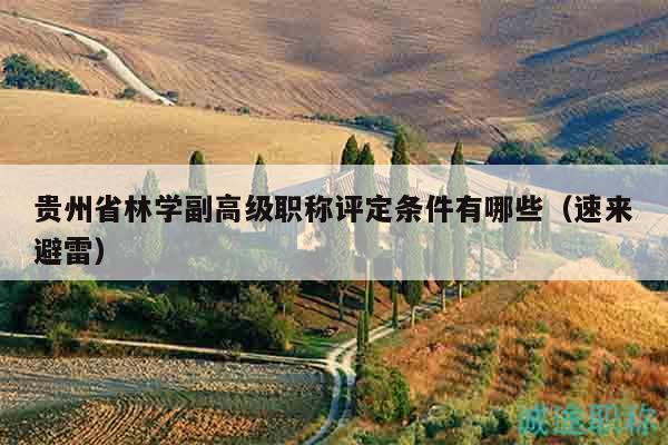 貴州省林學副高級職稱評定條件有哪些（速來避雷）