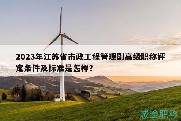 2023年江蘇省市政工程管理副高級職稱評定條件及標準是怎樣？