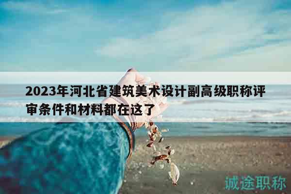 2023年河北省建筑美術(shù)設(shè)計(jì)副高級(jí)職稱評(píng)審條件和材料都在這了