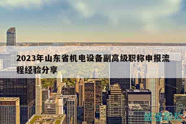 2023年山東省機電設(shè)備副高級職稱申報流程經(jīng)驗分享