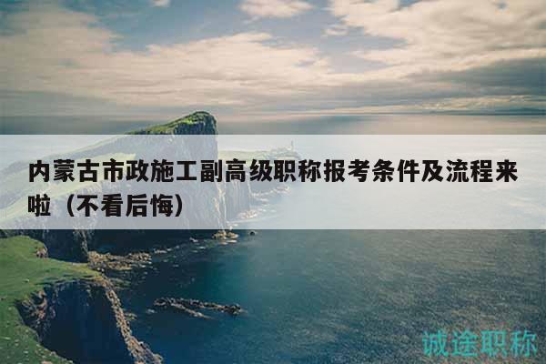 內(nèi)蒙古市政施工副高級職稱報考條件及流程來啦（不看后悔）