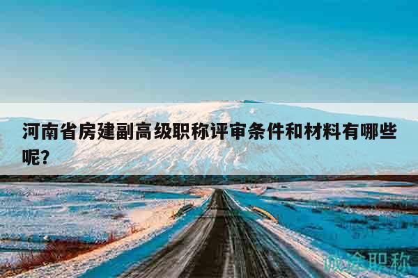 河南省房建副高級職稱評審條件和材料有哪些呢？