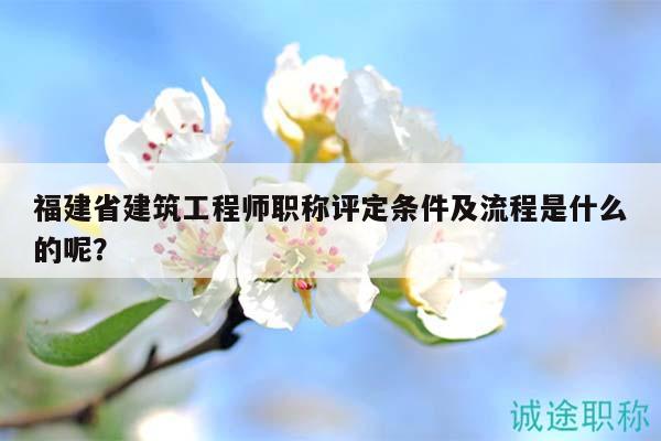 福建省建筑工程師職稱評定條件及流程是什么的呢？
