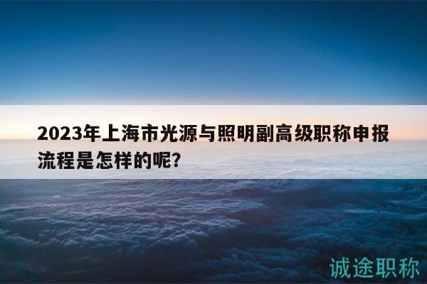 2023年上海市光源與照明副高級職稱申報(bào)流程是怎樣的呢？