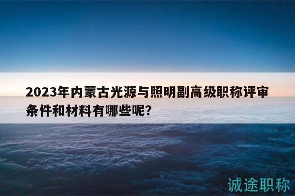 2023年內蒙古光源與照明副高級職稱評審條件和材料有哪些呢？