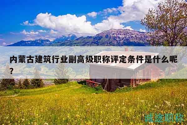 內(nèi)蒙古建筑行業(yè)副高級職稱評定條件是什么呢？