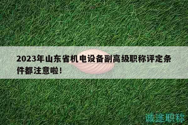 2023年山東省機電設備副高級職稱評定條件都注意啦！