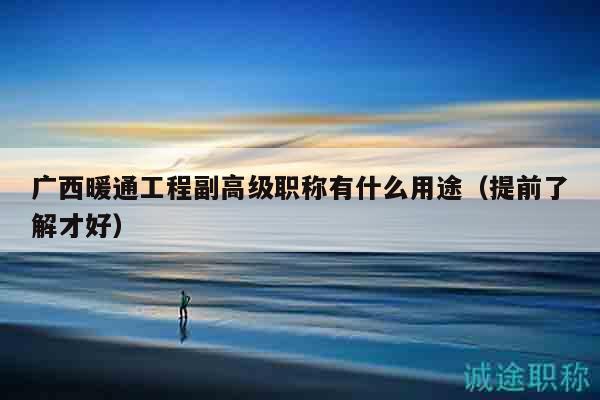 廣西暖通工程副高級職稱有什么用途（提前了解才好）