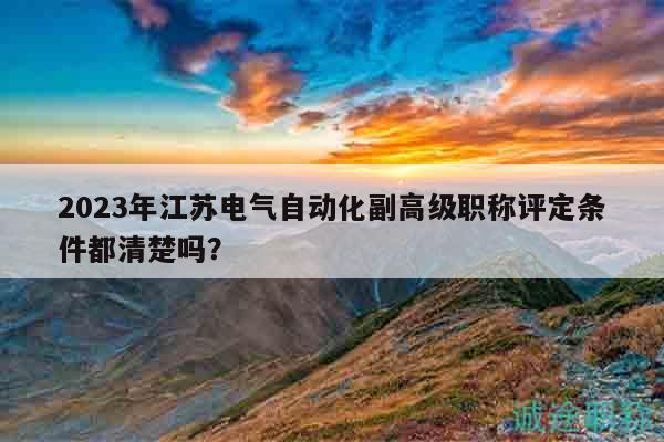2023年江蘇電氣自動(dòng)化副高級(jí)職稱評(píng)定條件都清楚嗎？