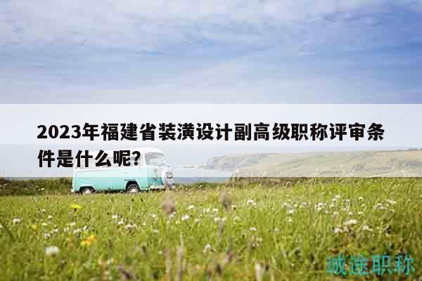 2023年福建省裝潢設(shè)計(jì)副高級(jí)職稱評(píng)審條件是什么呢？