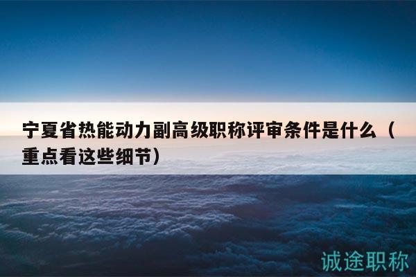 寧夏省熱能動力副高級職稱評審條件是什么（重點看這些細節(jié)）