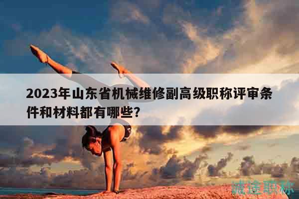 2023年山東省機械維修副高級職稱評審條件和材料都有哪些？