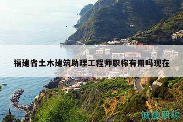福建省土木建筑助理工程師職稱有用嗎現(xiàn)在