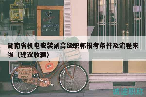 湖南省機(jī)電安裝副高級(jí)職稱報(bào)考條件及流程來啦（建議收藏）