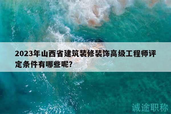 2023年山西省建筑裝修裝飾高級(jí)工程師評(píng)定條件有哪些呢？