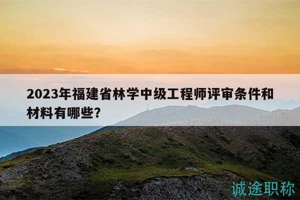 2023年福建省林學(xué)中級工程師評審條件和材料有哪些？
