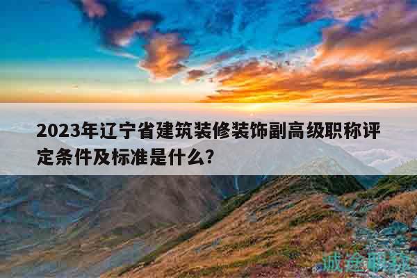 2023年遼寧省建筑裝修裝飾副高級職稱評定條件及標準是什么？
