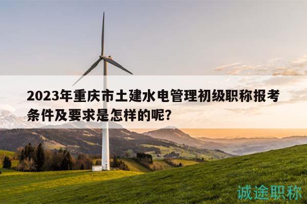 2023年重慶市土建水電管理初級(jí)職稱報(bào)考條件及要求是怎樣的呢？