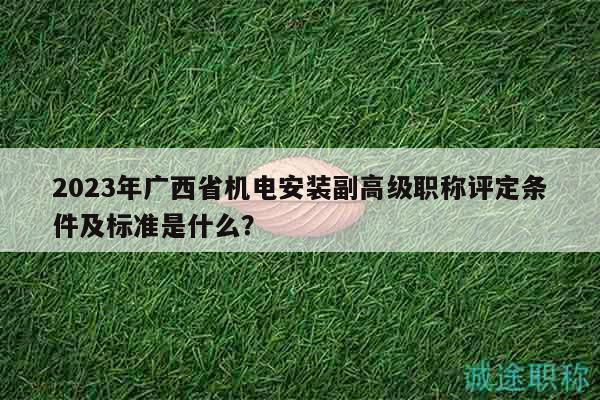 2023年廣西省機電安裝副高級職稱評定條件及標準是什么？