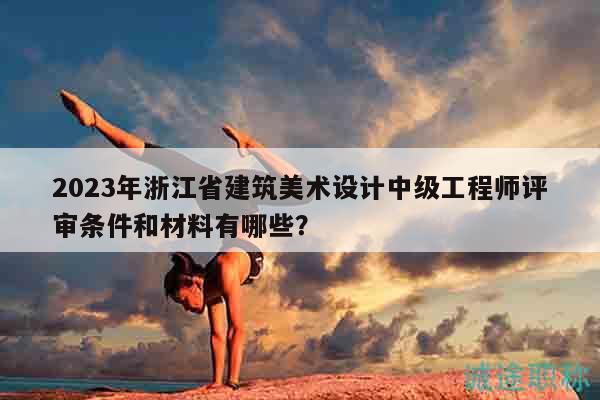 2023年浙江省建筑美術(shù)設(shè)計(jì)中級(jí)工程師評(píng)審條件和材料有哪些？