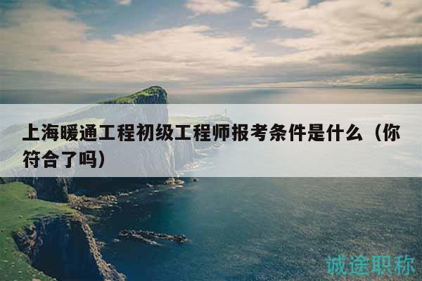 上海暖通工程初級工程師報考條件是什么（你符合了嗎）