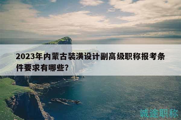 2023年內(nèi)蒙古裝潢設(shè)計(jì)副高級(jí)職稱報(bào)考條件要求有哪些？