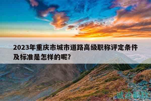 2023年重慶市城市道路高級(jí)職稱評(píng)定條件及標(biāo)準(zhǔn)是怎樣的呢？