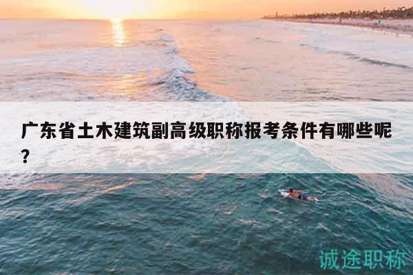 廣東省土木建筑副高級(jí)職稱報(bào)考條件有哪些呢？