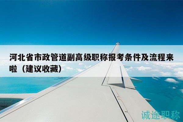 河北省市政管道副高級(jí)職稱報(bào)考條件及流程來(lái)啦（建議收藏）
