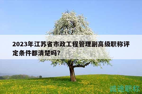 2023年江蘇省市政工程管理副高級(jí)職稱評(píng)定條件都清楚嗎？